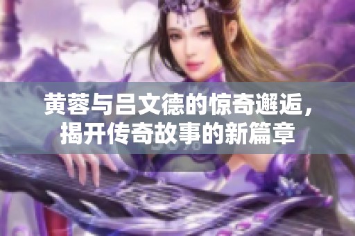 黃蓉與呂文德的驚奇邂逅，揭開傳奇故事的新篇章