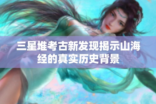 三星堆考古新發(fā)現(xiàn)揭示山海經(jīng)的真實歷史背景