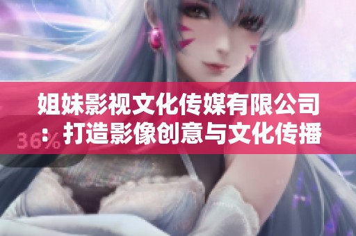 姐妹影視文化傳媒有限公司:打造影像創(chuàng)意與文化傳播的新高地 姐妹影視文化傳媒有限公司:打造影像創(chuàng)意與文化傳播的新高地