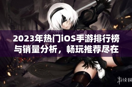 2023年熱門iOS手游排行榜與銷量分析，暢玩推薦盡在其中