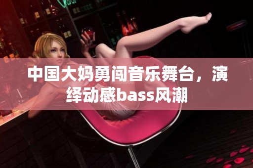 中國大媽勇闖音樂舞臺，演繹動感bass風潮