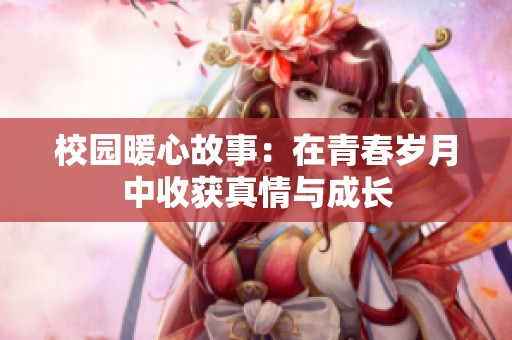 校園暖心故事：在青春歲月中收獲真情與成長