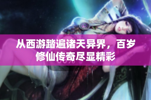 從西游踏遍諸天異界，百歲修仙傳奇盡顯精彩