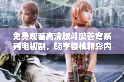 免費觀看高清版斗破蒼穹系列電視劇，暢享櫻桃精彩內容