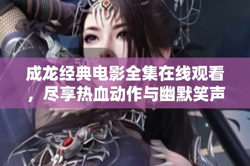 成龍經(jīng)典電影全集在線觀看，盡享熱血?jiǎng)幼髋c幽默笑聲