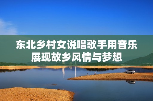 東北鄉(xiāng)村女說唱歌手用音樂展現(xiàn)故鄉(xiāng)風(fēng)情與夢(mèng)想