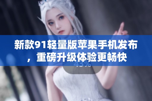 新款91輕量版蘋果手機發(fā)布，重磅升級體驗更暢快
