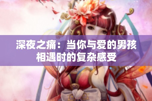 深夜之痛：當(dāng)你與愛的男孩相遇時(shí)的復(fù)雜感受