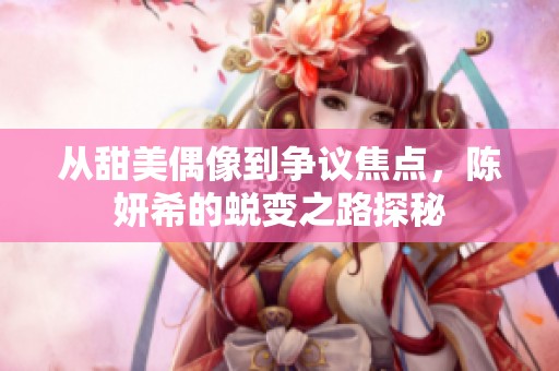 從甜美偶像到爭(zhēng)議焦點(diǎn)，陳妍希的蛻變之路探秘