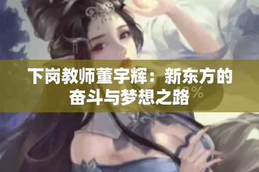 下崗教師董宇輝：新東方的奮斗與夢(mèng)想之路