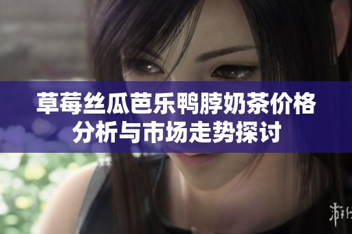 草莓絲瓜芭樂鴨脖奶茶價格分析與市場走勢探討