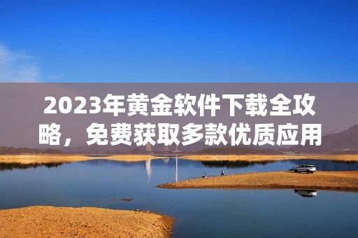 2023年黃金軟件下載全攻略，免費(fèi)獲取多款優(yōu)質(zhì)應(yīng)用匯總