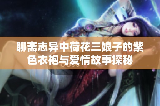 聊齋志異中荷花三娘子的紫色衣袍與愛情故事探秘