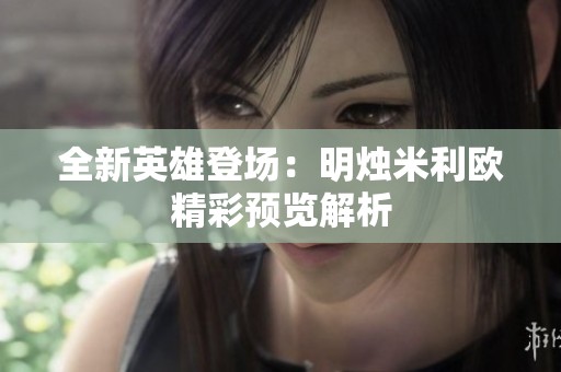 全新英雄登場：明燭米利歐精彩預(yù)覽解析