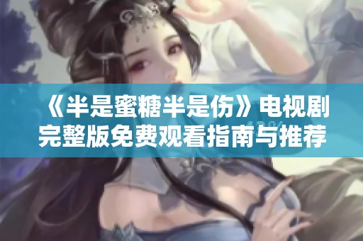 《半是蜜糖半是傷》電視劇完整版免費觀看指南與推薦