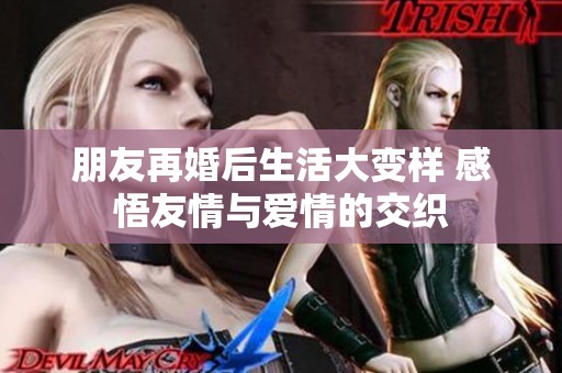 朋友再婚后生活大變樣 感悟友情與愛情的交織