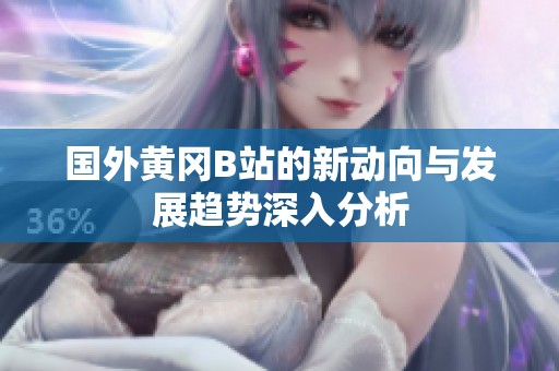 國(guó)外黃岡B站的新動(dòng)向與發(fā)展趨勢(shì)深入分析