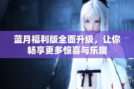 藍(lán)月福利版全面升級(jí)，讓你暢享更多驚喜與樂(lè)趣