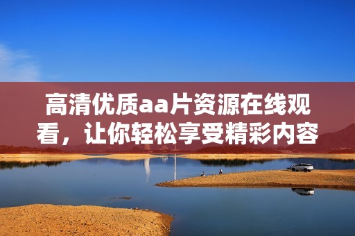 高清優(yōu)質(zhì)aa片資源在線觀看，讓你輕松享受精彩內(nèi)容