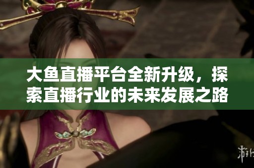 大魚直播平臺全新升級，探索直播行業(yè)的未來發(fā)展之路