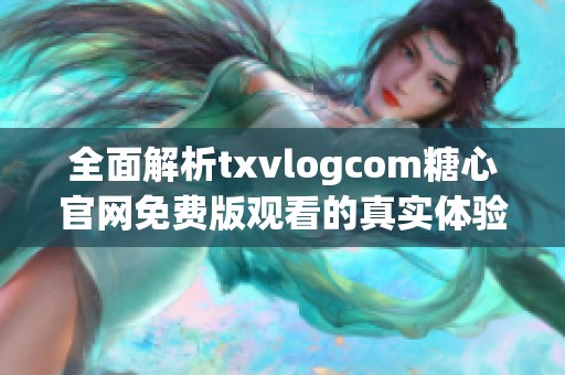 全面解析txvlogcom糖心官網(wǎng)免費(fèi)版觀看的真實(shí)體驗(yàn)與使用技巧