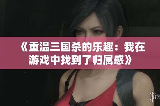 《重溫三國(guó)殺的樂(lè)趣：我在游戲中找到了歸屬感》