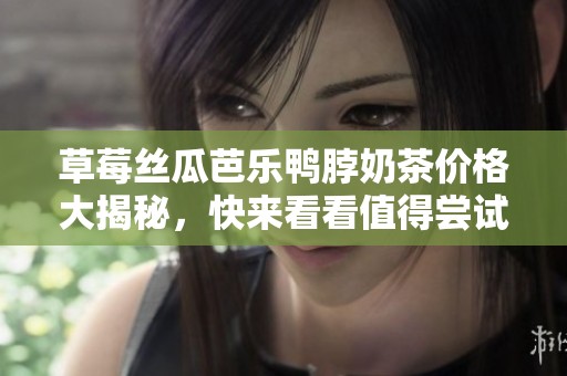 草莓絲瓜芭樂鴨脖奶茶價格大揭秘，快來看看值得嘗試的新品！
