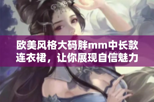 歐美風格大碼胖mm中長款連衣裙，讓你展現(xiàn)自信魅力
