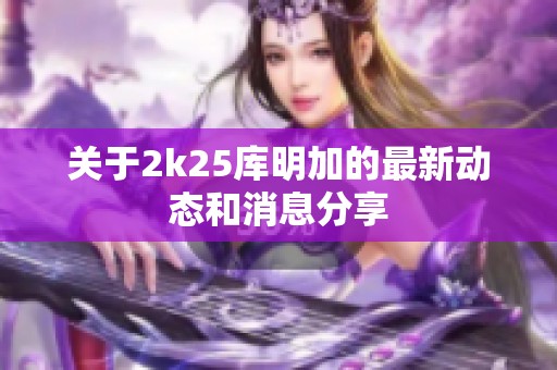 關(guān)于2k25庫明加的最新動態(tài)和消息分享
