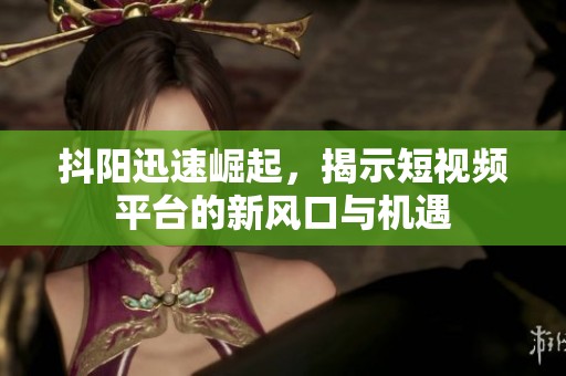 抖陽迅速崛起，揭示短視頻平臺的新風(fēng)口與機遇