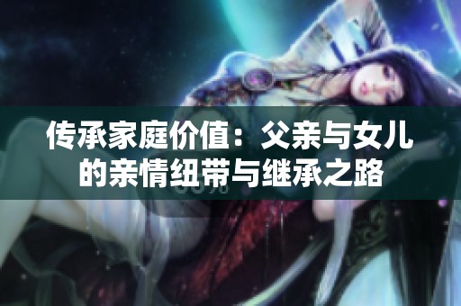 傳承家庭價值：父親與女兒的親情紐帶與繼承之路