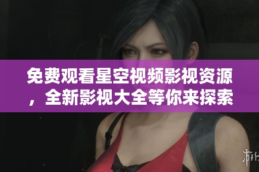 免費(fèi)觀看星空視頻影視資源，全新影視大全等你來探索