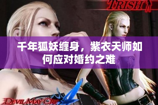 千年狐妖纏身，紫衣天師如何應(yīng)對婚約之難