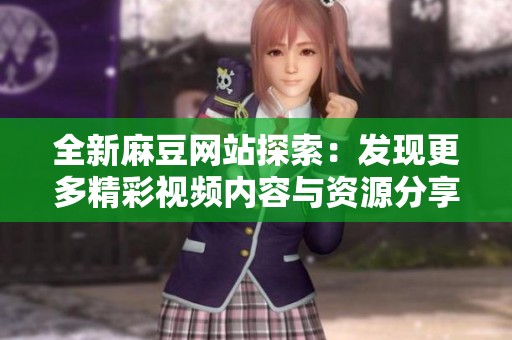 全新麻豆網(wǎng)站探索：發(fā)現(xiàn)更多精彩視頻內(nèi)容與資源分享