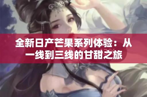 全新日產(chǎn)芒果系列體驗(yàn)：從一線到三線的甘甜之旅