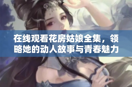 在線觀看花房姑娘全集，領(lǐng)略她的動人故事與青春魅力