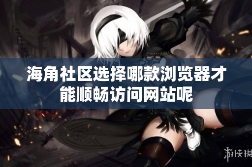 海角社區(qū)選擇哪款瀏覽器才能順暢訪問網(wǎng)站呢