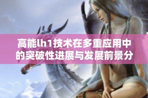 高能lh1技術(shù)在多重應(yīng)用中的突破性進(jìn)展與發(fā)展前景分析