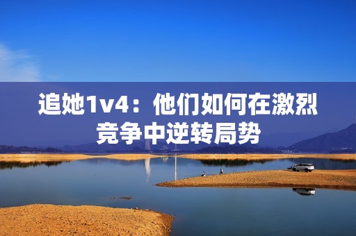 追她1v4：他們?nèi)绾卧诩ち腋?jìng)爭(zhēng)中逆轉(zhuǎn)局勢(shì)