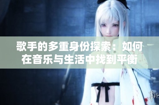 歌手的多重身份探索：如何在音樂與生活中找到平衡