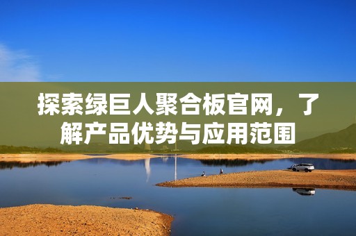 探索綠巨人聚合板官網(wǎng)，了解產(chǎn)品優(yōu)勢與應用范圍
