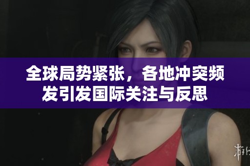 全球局勢緊張，各地沖突頻發(fā)引發(fā)國際關(guān)注與反思