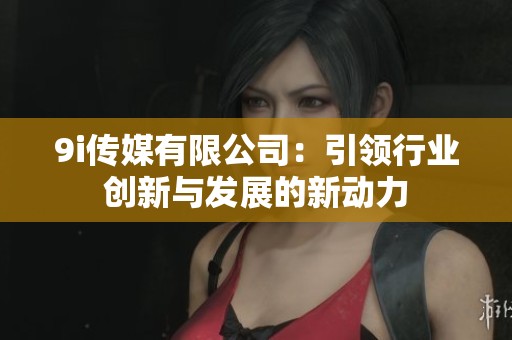 9i傳媒有限公司：引領(lǐng)行業(yè)創(chuàng)新與發(fā)展的新動(dòng)力