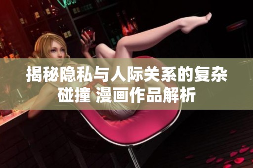 揭秘隱私與人際關(guān)系的復(fù)雜碰撞 漫畫作品解析