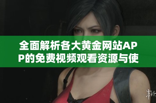全面解析各大黃金網(wǎng)站APP的免費視頻觀看資源與使用指南