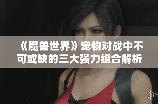 《魔獸世界》寵物對戰(zhàn)中不可或缺的三大強力組合解析