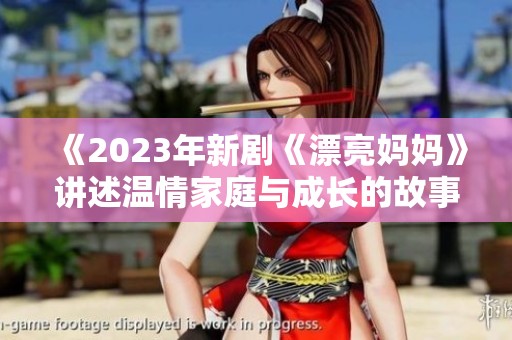 《2023年新劇《漂亮媽媽》講述溫情家庭與成長(zhǎng)的故事》
