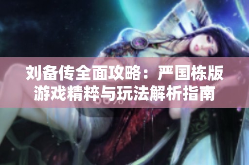 劉備傳全面攻略：嚴(yán)國棟版游戲精粹與玩法解析指南