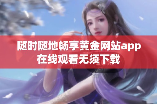 隨時(shí)隨地暢享黃金網(wǎng)站app在線觀看無(wú)須下載