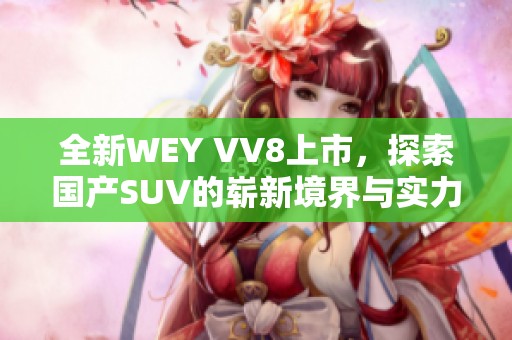全新WEY VV8上市，探索國產(chǎn)SUV的嶄新境界與實(shí)力表現(xiàn)